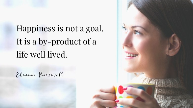 How to Set Goals in Life Quote - Happiness is not a goal. It is a byproduct of a life well lived - from Eleanor Roosevelt